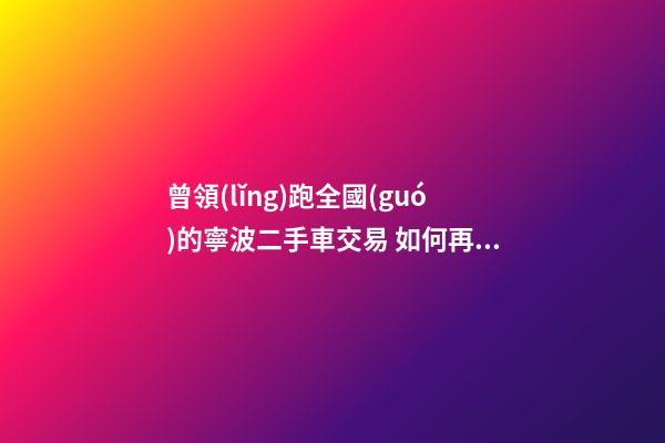 曾領(lǐng)跑全國(guó)的寧波二手車交易 如何再登“大雅之堂”？